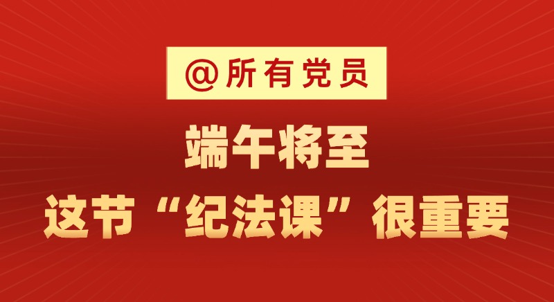 @所有黨員 端午將至，這節(jié)“紀(jì)法課”很重要